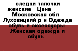следки тапочки женские › Цена ­ 500 - Московская обл., Луховицкий р-н Одежда, обувь и аксессуары » Женская одежда и обувь   